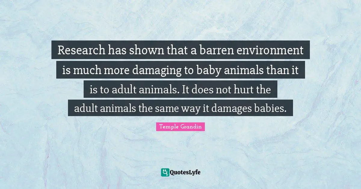 Research has shown that a barren environment is much more damaging to baby animals than it is to adult animals. It does not hurt the adult animals the same way it damages babies.
