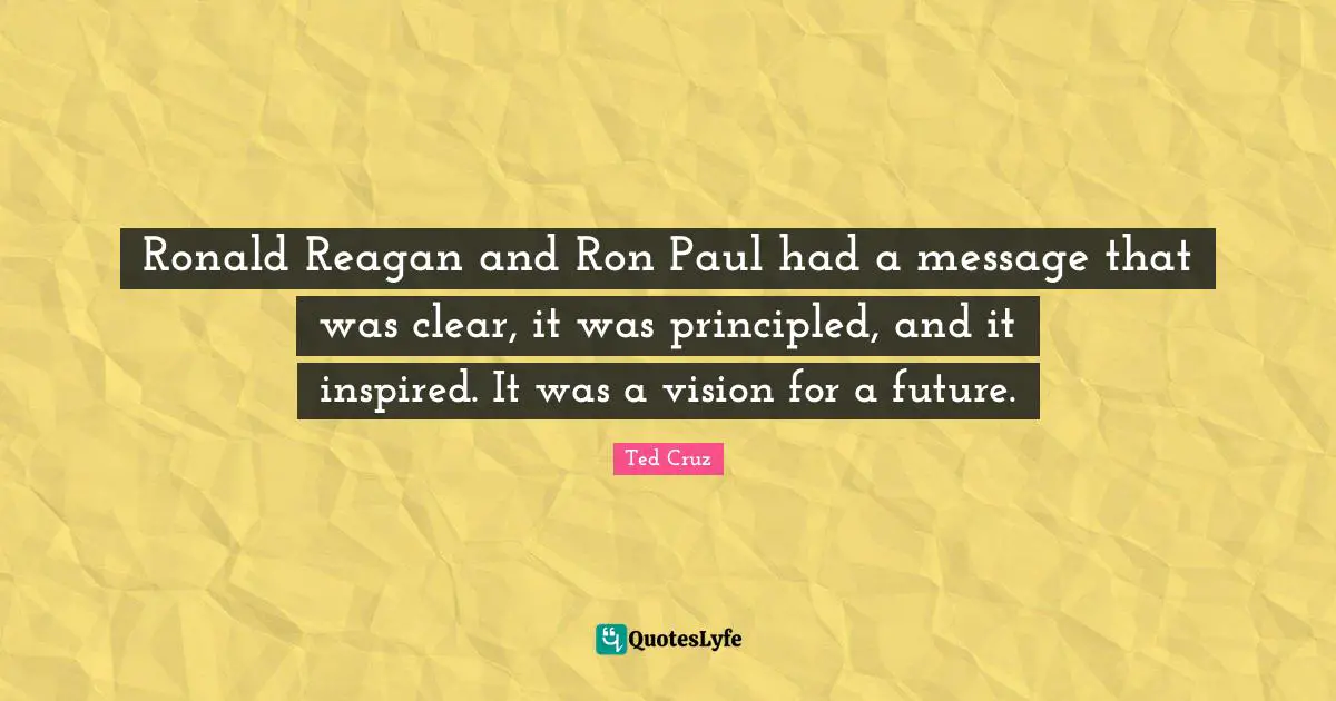 Ronald Reagan and Ron Paul had a message that was clear, it was principled, and it inspired. It was a vision for a future.