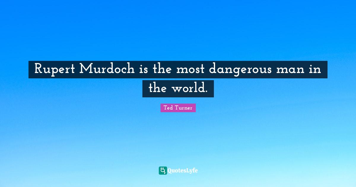 Dangerous Man Quotes: "Rupert Murdoch is the most dangerous man in the world."