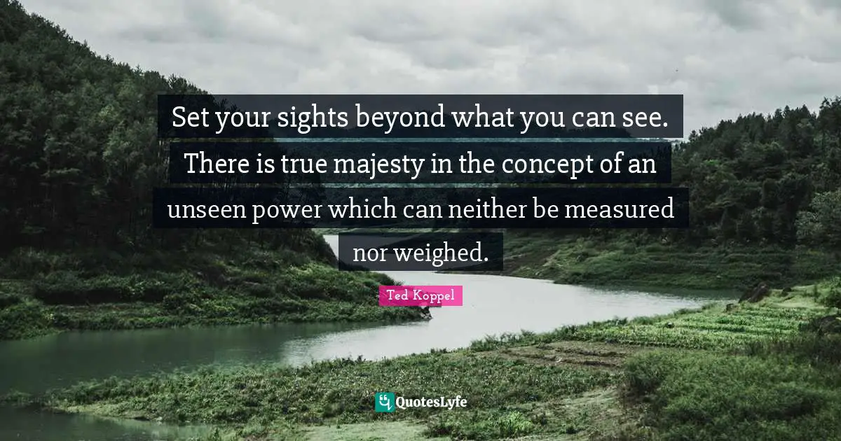 Set your sights beyond what you can see. There is true majesty in the concept of an unseen power which can neither be measured nor weighed.