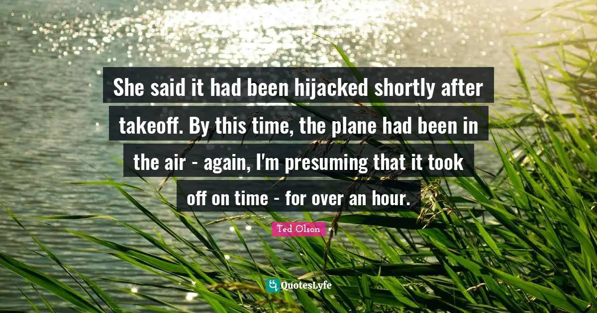 Ted Olson Quotes: She said it had been hijacked shortly after takeoff. By this time, the plane had been in the air - again, I'm presuming that it took off on time - for over an hour.