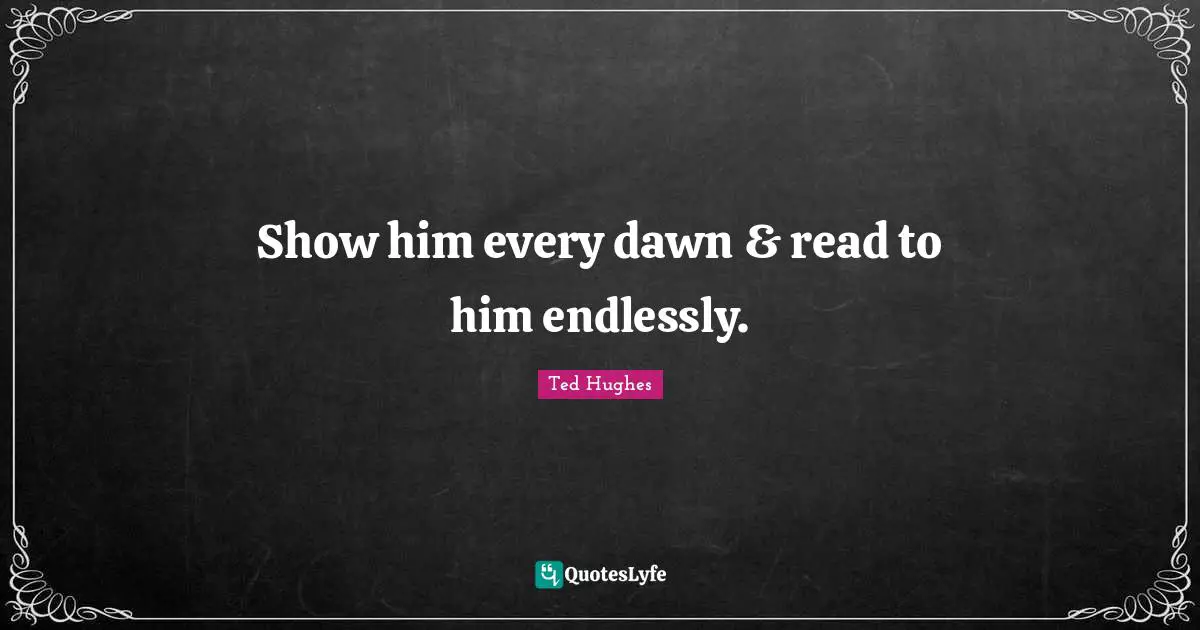 Ted Hughes Quotes: "Show him every dawn & read to him endlessly."