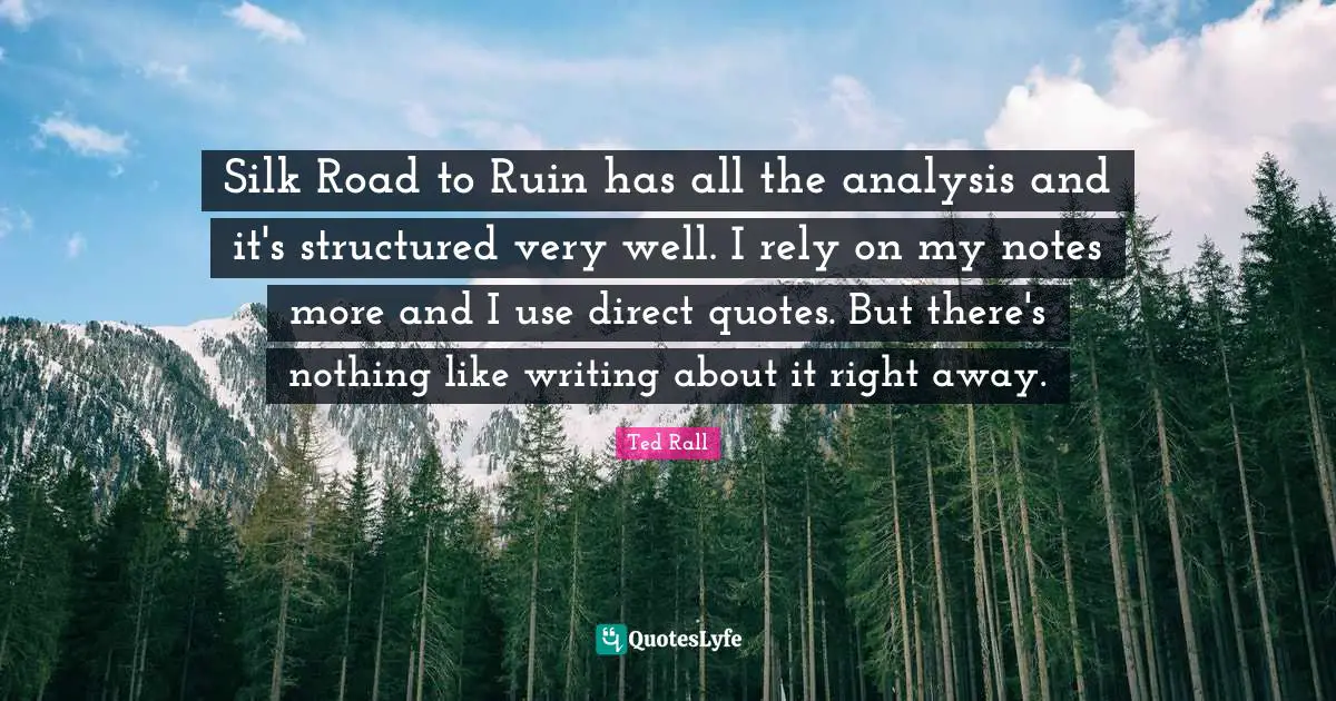 Rely Quotes: "Silk Road to Ruin has all the analysis and it's structured very well. I rely on my notes more and I use direct quotes. But there's nothing like writing about it right away."
