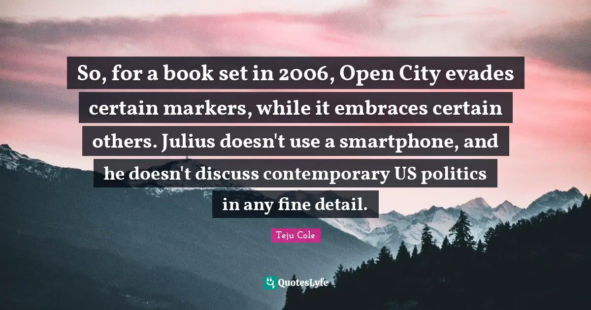 Julius Quotes: "So, for a book set in 2006, Open City evades certain markers, while it embraces certain others. Julius doesn't use a smartphone, and he doesn't discuss contemporary US politics in any fine detail."