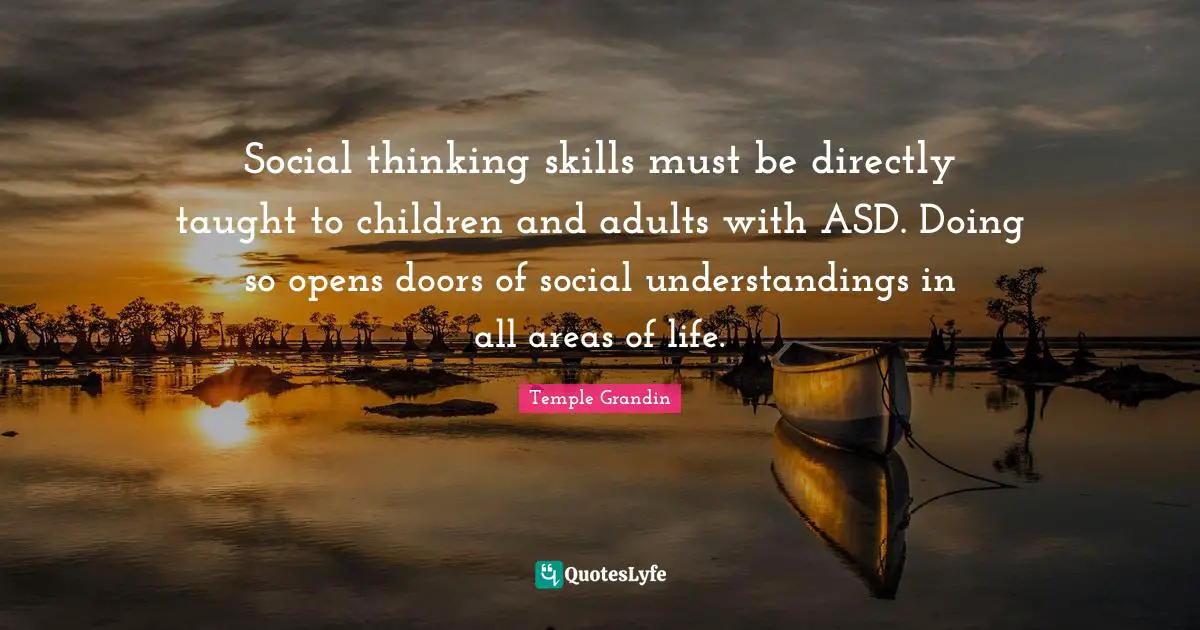 Areas Quotes: "Social thinking skills must be directly taught to children and adults with ASD. Doing so opens doors of social understandings in all areas of life."