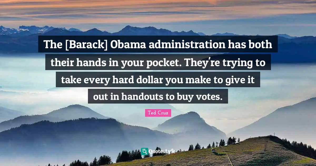 The [Barack] Obama administration has both their hands in your pocket. They're trying to take every hard dollar you make to give it out in handouts to buy votes.