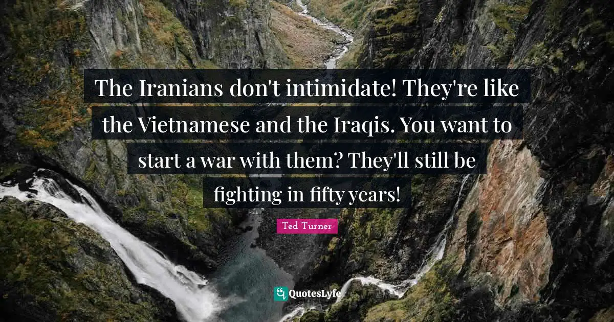 The Iranians don't intimidate! They're like the Vietnamese and the Iraqis. You want to start a war with them? They'll still be fighting in fifty years!