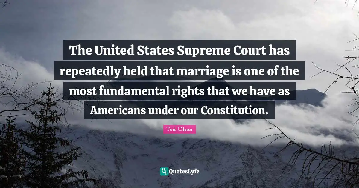 Ted Olson Quotes: The United States Supreme Court has repeatedly held that marriage is one of the most fundamental rights that we have as Americans under our Constitution.