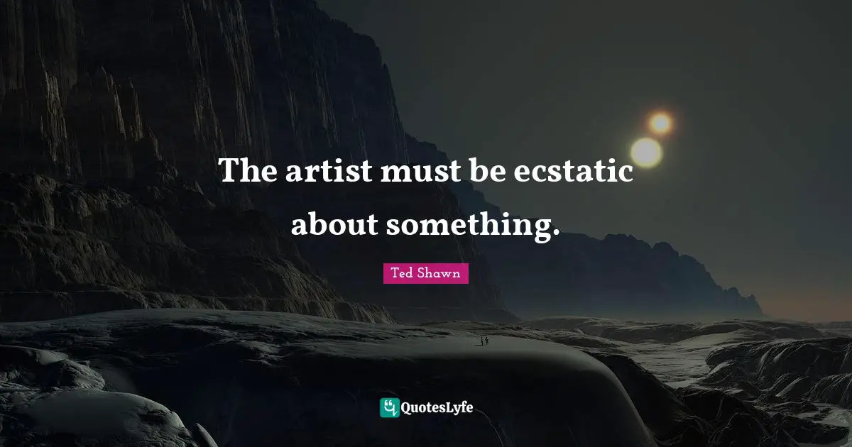 Ecstatic Quotes: "The artist must be ecstatic about something."