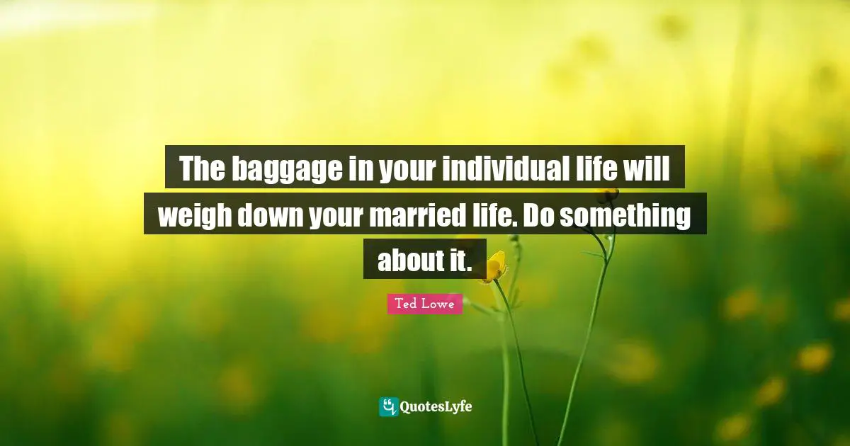 The baggage in your individual life will weigh down your married life. Do something about it.
