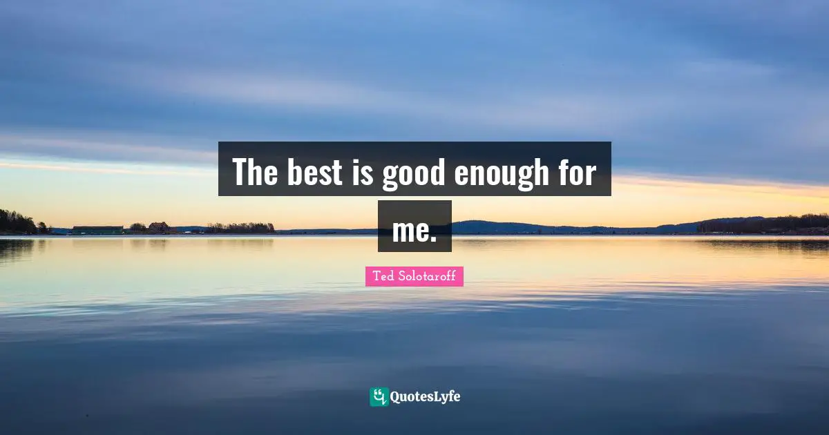 The best is good enough for me.
