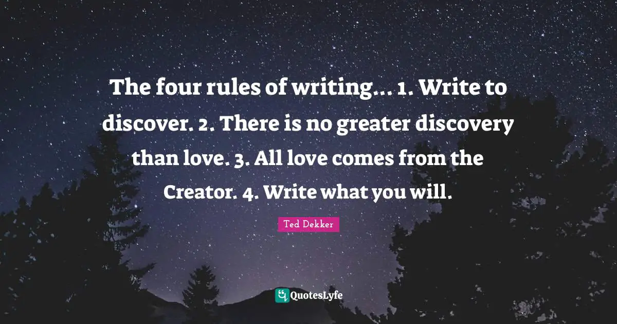 The four rules of writing... 1. Write to discover. 2. There is no greater discovery than love. 3. All love comes from the Creator. 4. Write what you will.