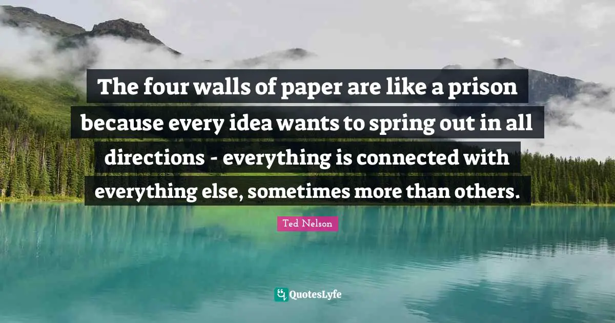The four walls of paper are like a prison because every idea wants to spring out in all directions - everything is connected with everything else, sometimes more than others.