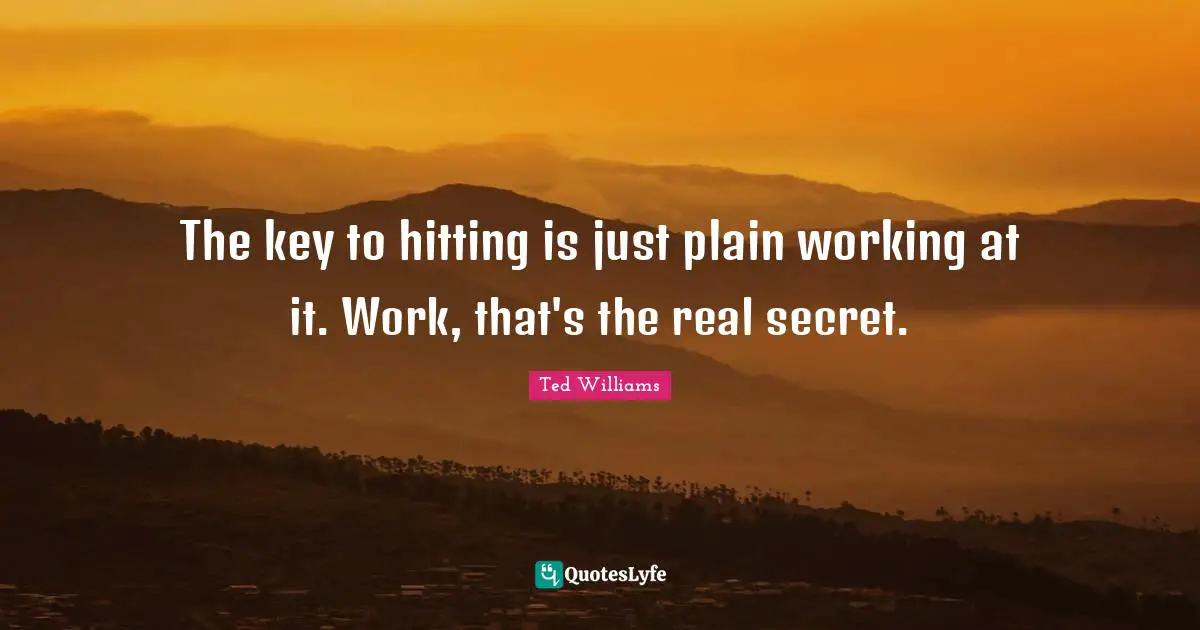 The key to hitting is just plain working at it. Work, that's the real secret.