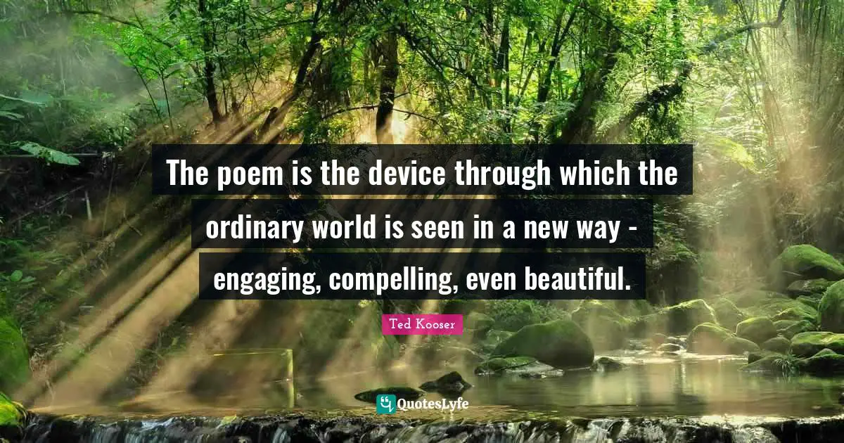 Compelling Quotes: "The poem is the device through which the ordinary world is seen in a new way - engaging, compelling, even beautiful."