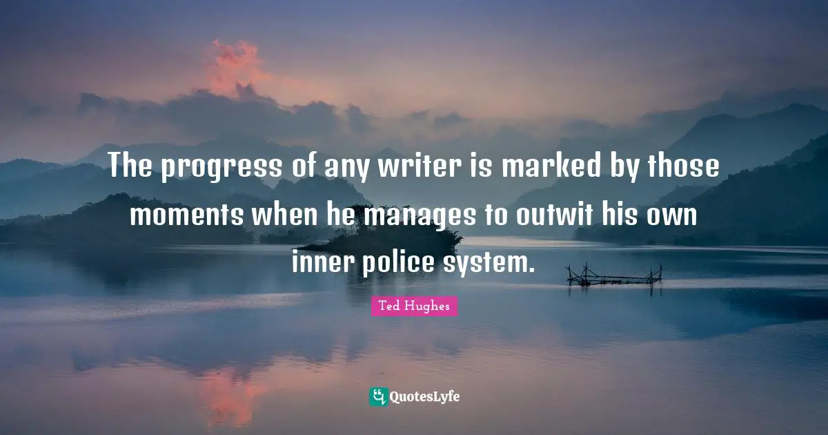 Ted Hughes Quotes: "The progress of any writer is marked by those moments when he manages to outwit his own inner police system."