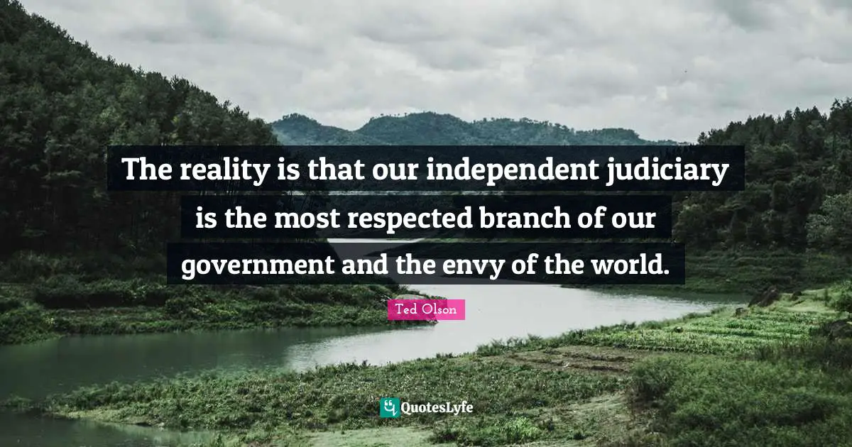 Ted Olson Quotes: The reality is that our independent judiciary is the most respected branch of our government and the envy of the world.
