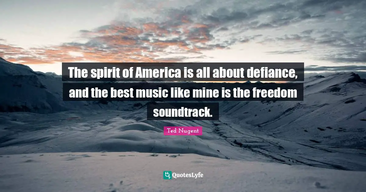 The spirit of America is all about defiance, and the best music like mine is the freedom soundtrack.