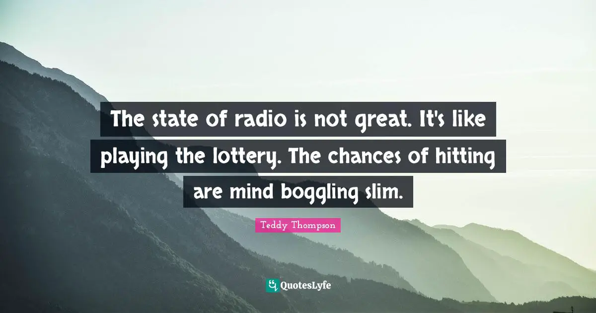 The state of radio is not great. It's like playing the lottery. The chances of hitting are mind boggling slim.