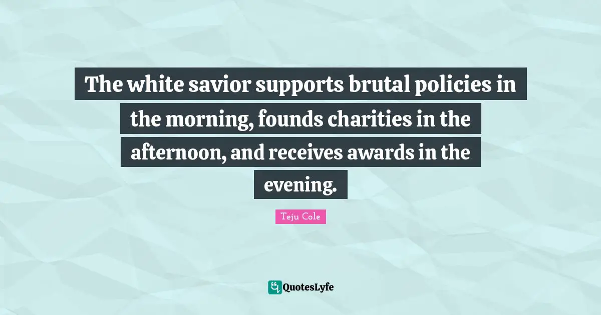 Brutal Quotes: "The white savior supports brutal policies in the morning, founds charities in the afternoon, and receives awards in the evening."