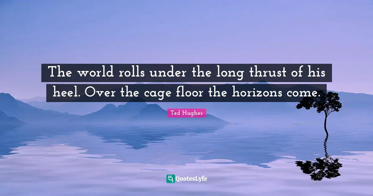 Ted Hughes Quotes: "The world rolls under the long thrust of his heel. Over the cage floor the horizons come."