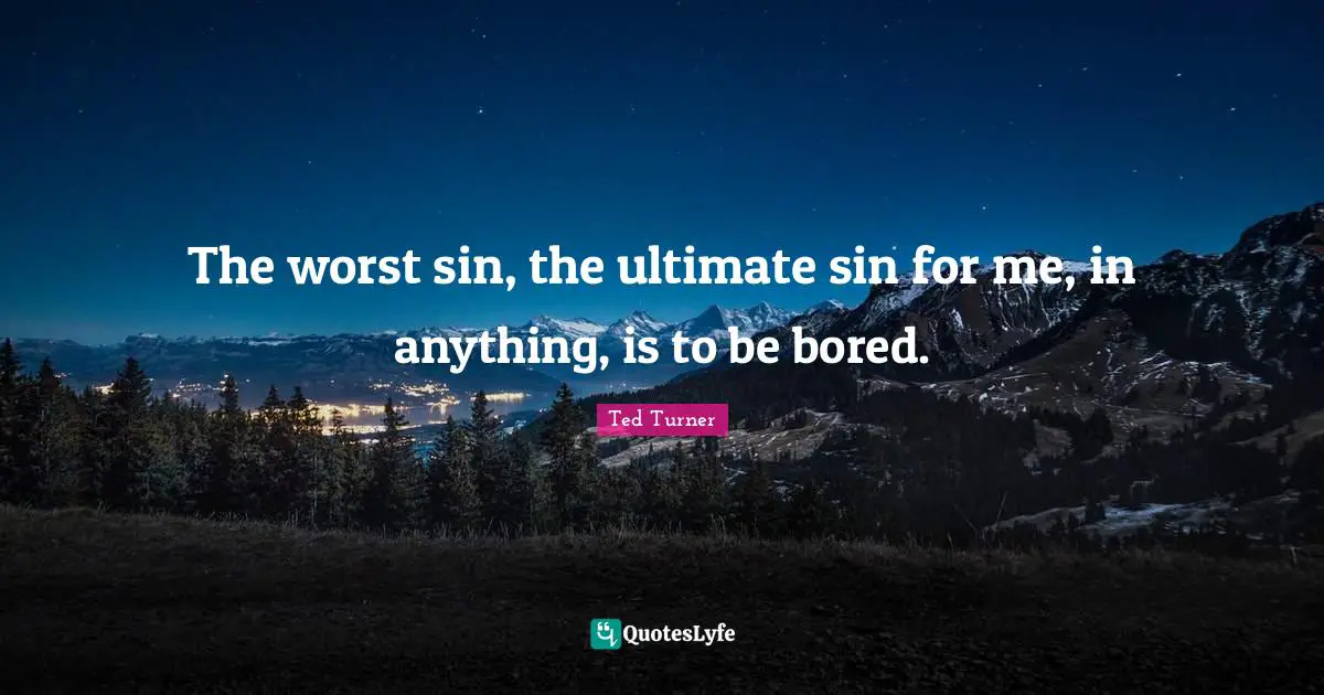 The worst sin, the ultimate sin for me, in anything, is to be bored.