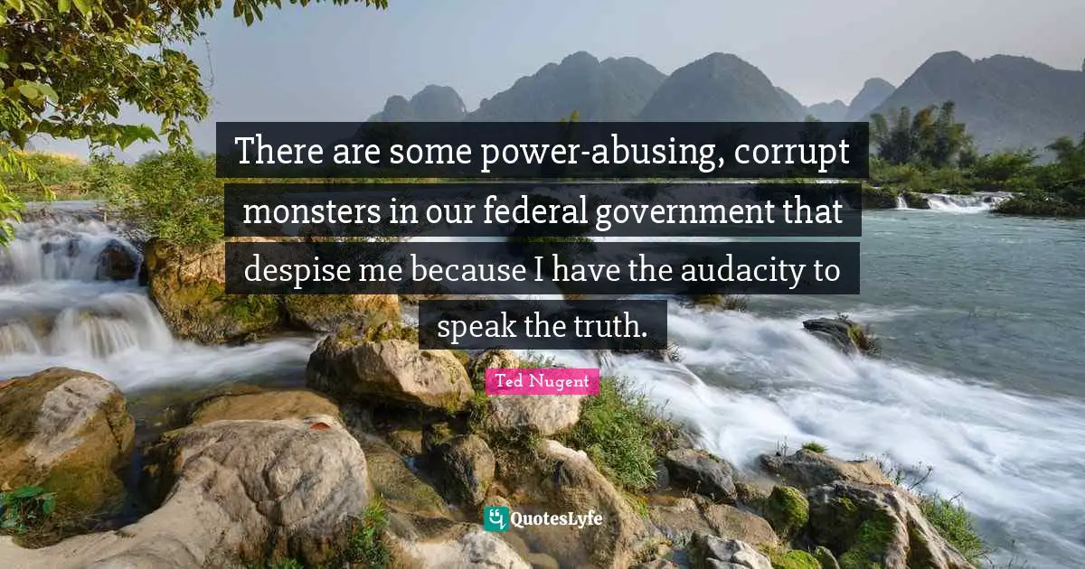 There are some power-abusing, corrupt monsters in our federal government that despise me because I have the audacity to speak the truth.