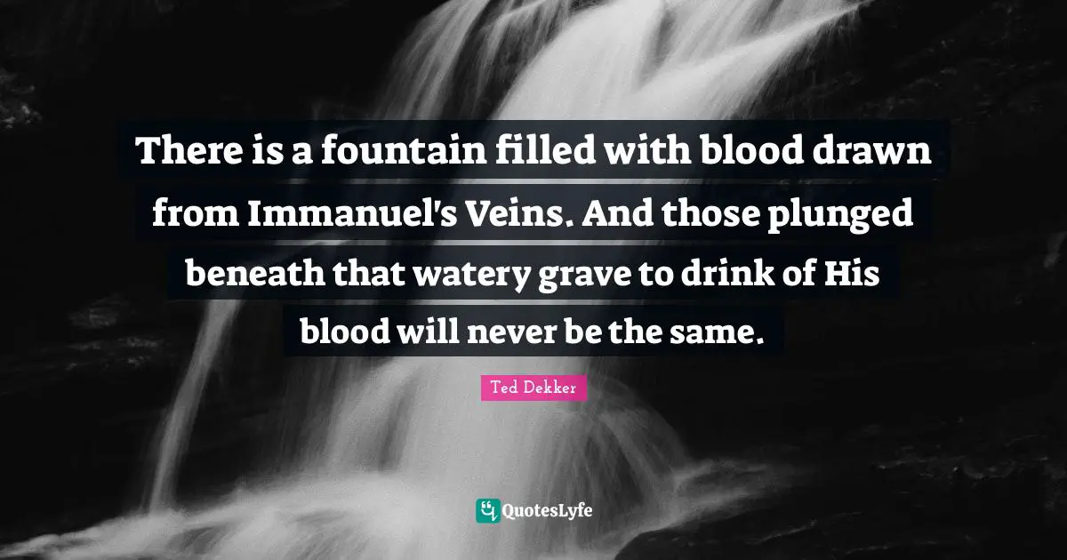 There is a fountain filled with blood drawn from Immanuel's Veins. And those plunged beneath that watery grave to drink of His blood will never be the same.