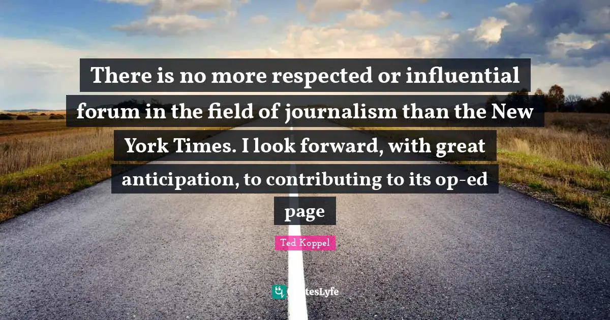 There is no more respected or influential forum in the field of journalism than the New York Times. I look forward, with great anticipation, to contributing to its op-ed page