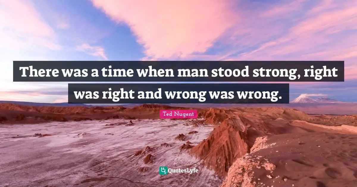 There was a time when man stood strong, right was right and wrong was wrong.