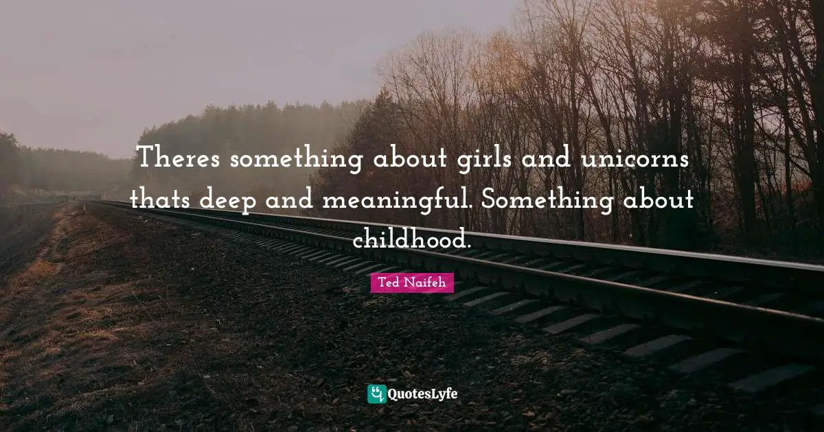Meaningful Quotes: "Theres something about girls and unicorns thats deep and meaningful. Something about childhood."