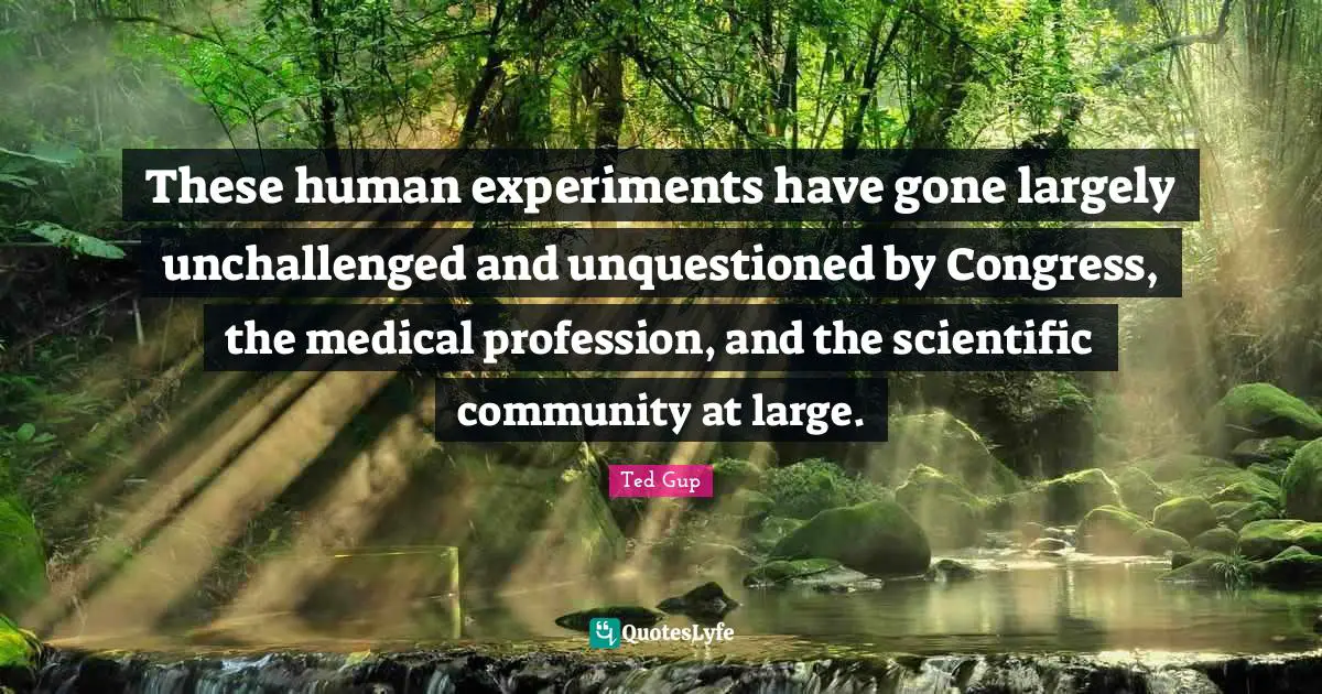 These human experiments have gone largely unchallenged and unquestioned by Congress, the medical profession, and the scientific community at large.