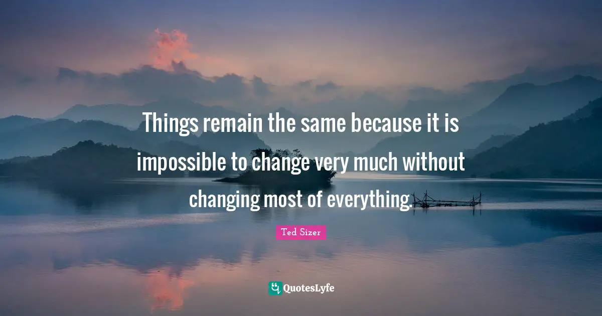 Things remain the same because it is impossible to change very much without changing most of everything.