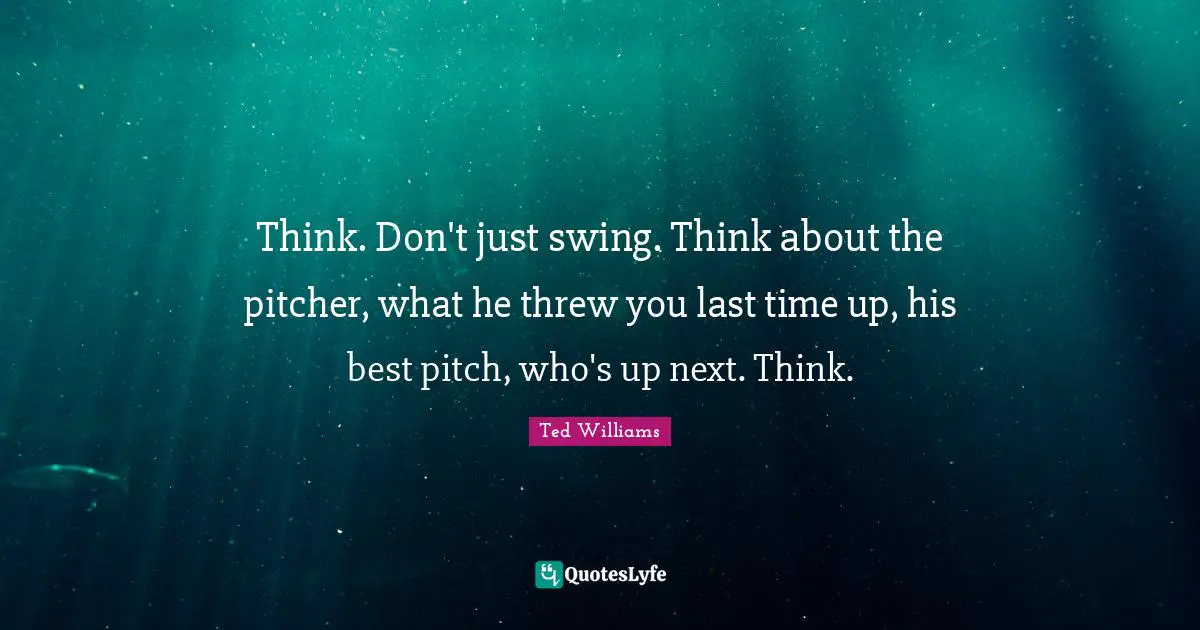 Think. Don't just swing. Think about the pitcher, what he threw you last time up, his best pitch, who's up next. Think.