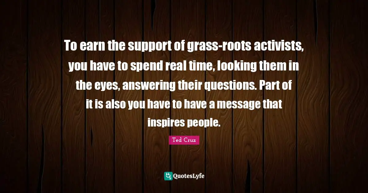 To earn the support of grass-roots activists, you have to spend real time, looking them in the eyes, answering their questions. Part of it is also you have to have a message that inspires people.