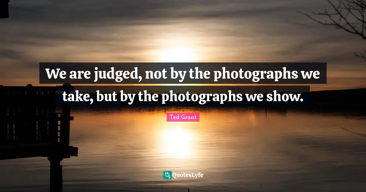 We are judged, not by the photographs we take, but by the photographs we show.