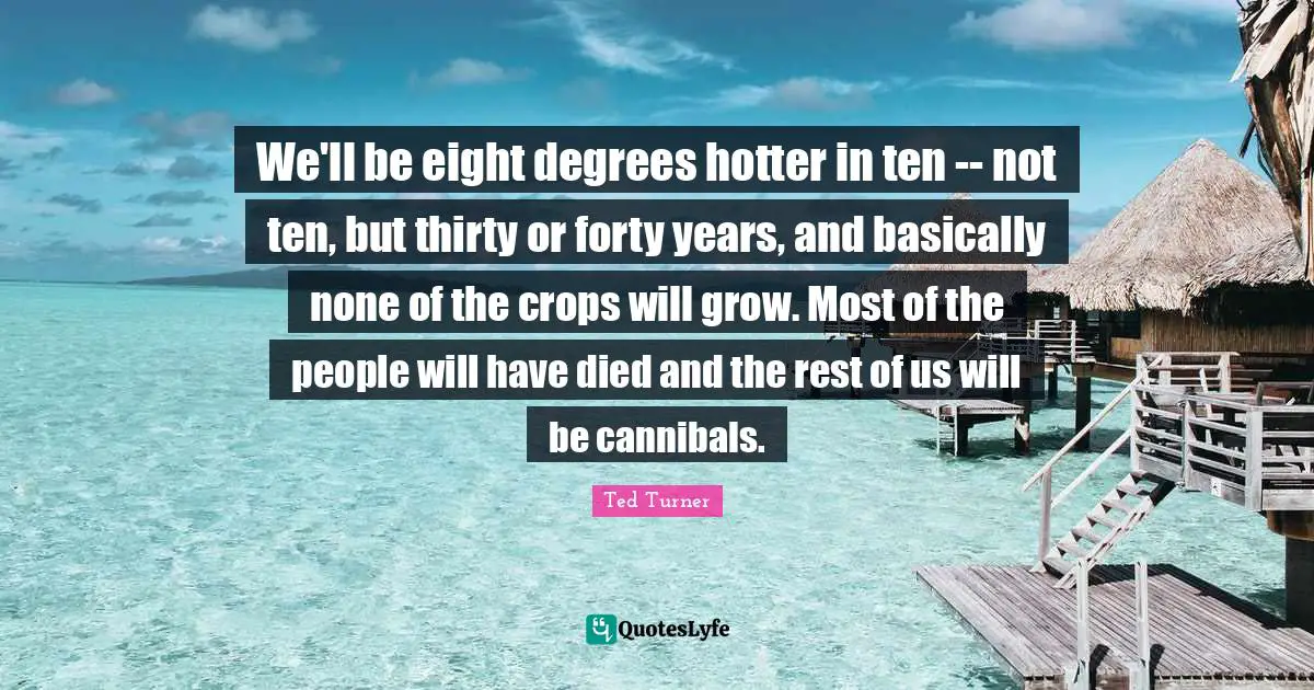 Crops Quotes: "We'll be eight degrees hotter in ten -- not ten, but thirty or forty years, and basically none of the crops will grow. Most of the people will have died and the rest of us will be cannibals."