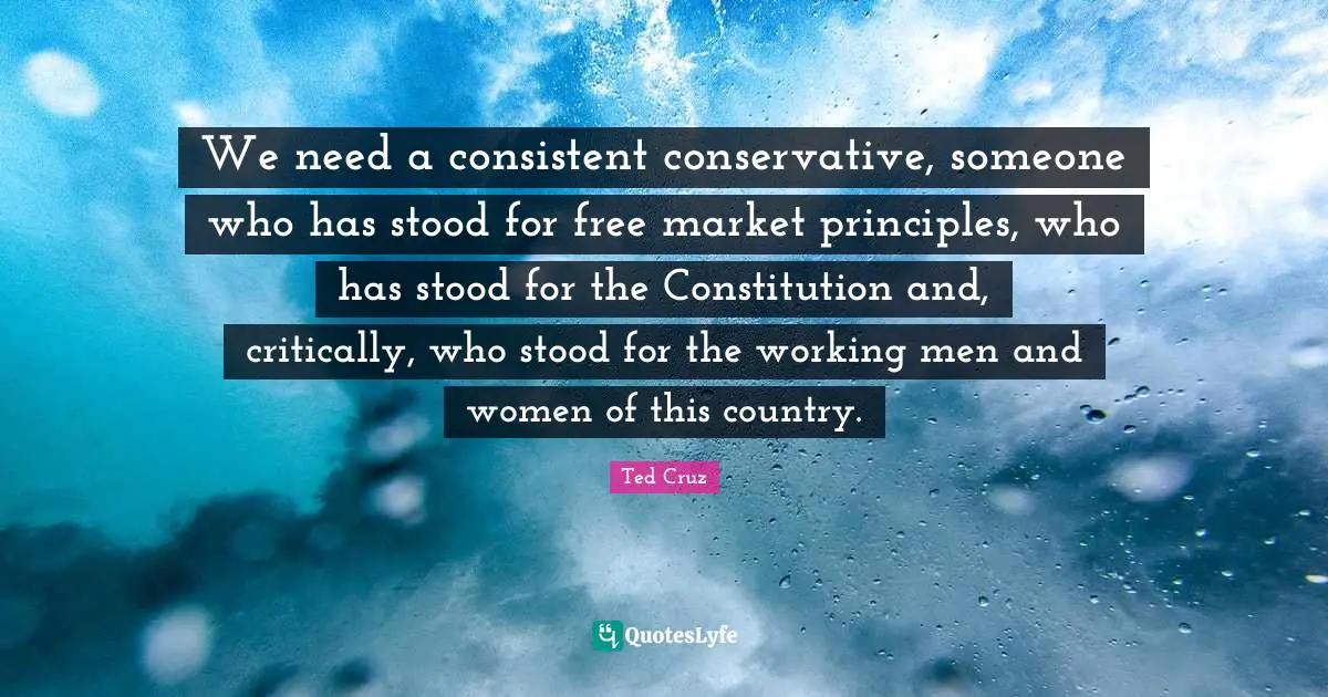 We need a consistent conservative, someone who has stood for free market principles, who has stood for the Constitution and, critically, who stood for the working men and women of this country.