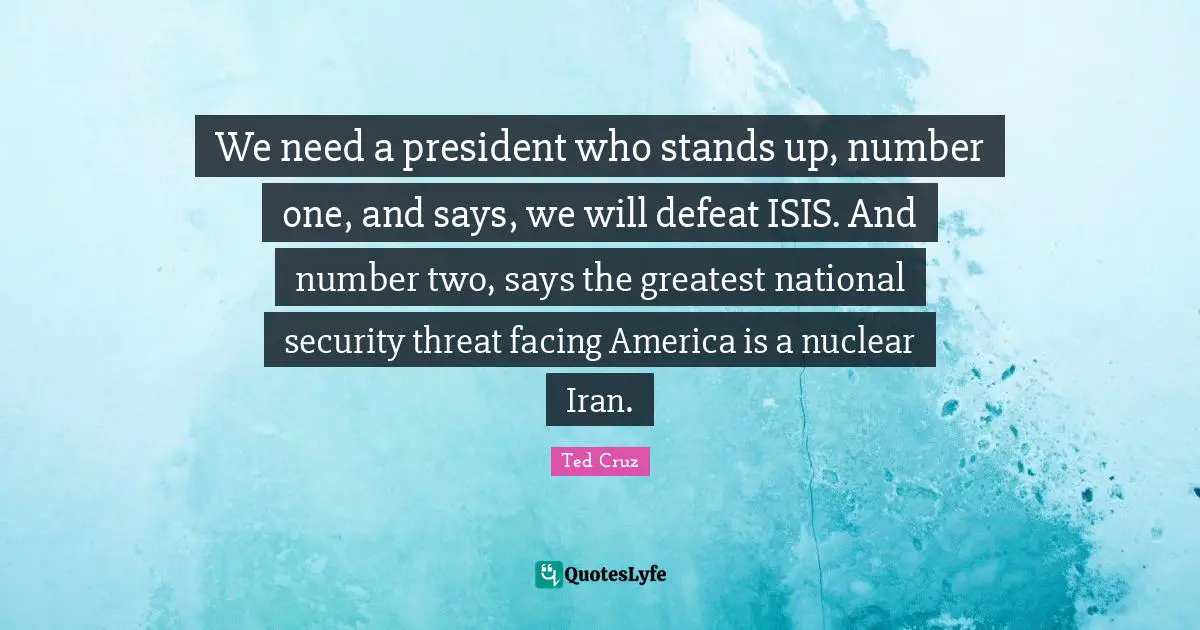 We need a president who stands up, number one, and says, we will defeat ISIS. And number two, says the greatest national security threat facing America is a nuclear Iran.