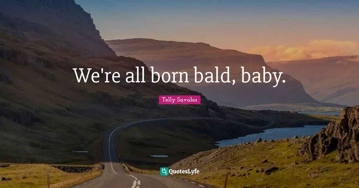 We're all born bald, baby.