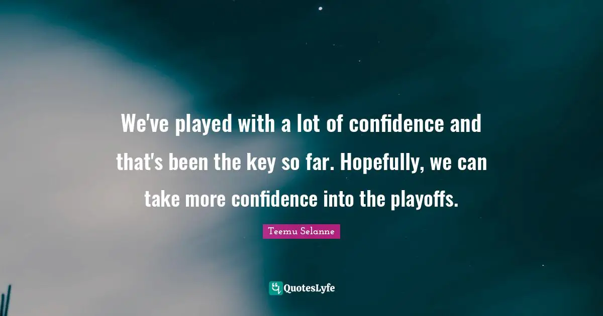 We've played with a lot of confidence and that's been the key so far. Hopefully, we can take more confidence into the playoffs.