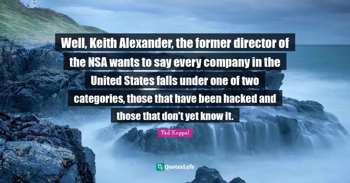 Nsa Quotes: "Well, Keith Alexander, the former director of the NSA wants to say every company in the United States falls under one of two categories, those that have been hacked and those that don't yet know it."