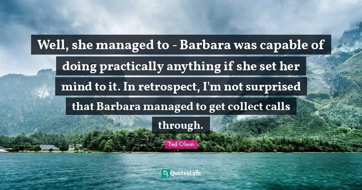 Ted Olson Quotes: Well, she managed to - Barbara was capable of doing practically anything if she set her mind to it. In retrospect, I'm not surprised that Barbara managed to get collect calls through.