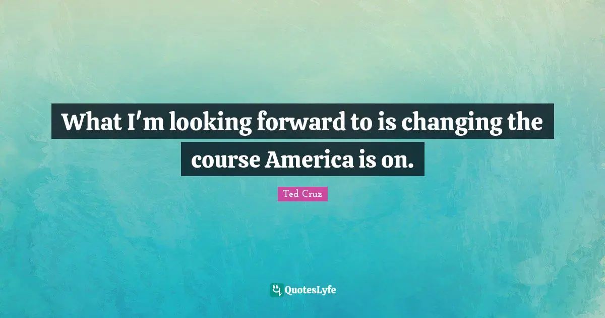 What I'm looking forward to is changing the course America is on.