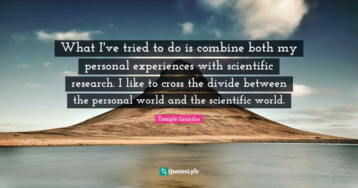 Personal Experiences Quotes: "What I've tried to do is combine both my personal experiences with scientific research. I like to cross the divide between the personal world and the scientific world."