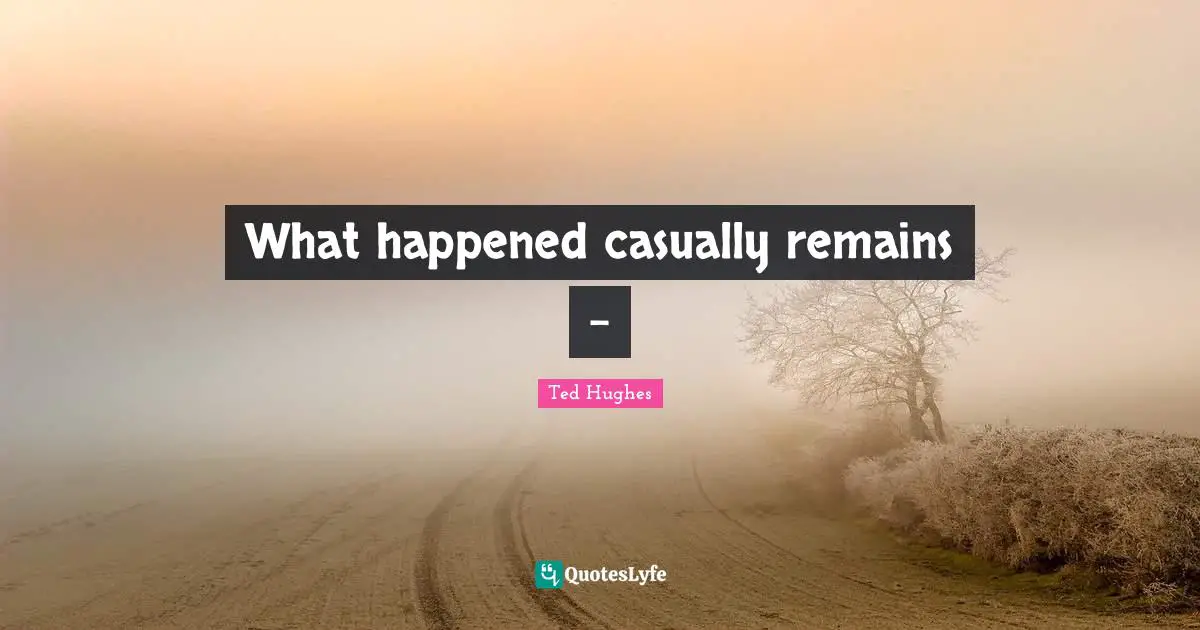 Ted Hughes Quotes: "What happened casually remains -"