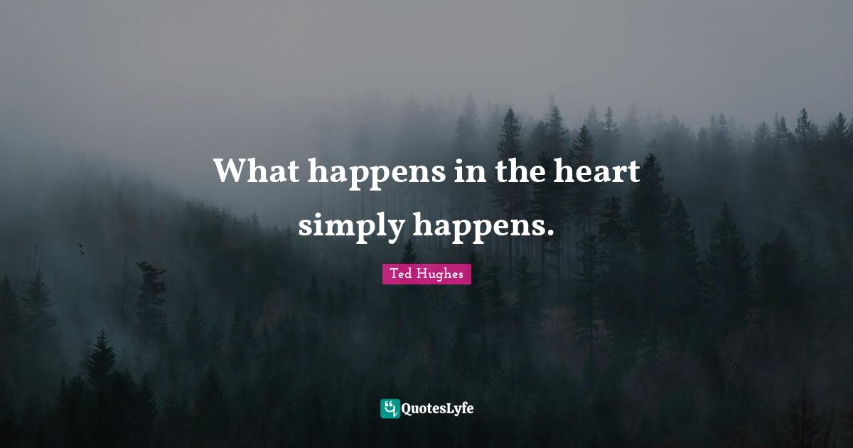 Ted Hughes Quotes: "What happens in the heart simply happens."
