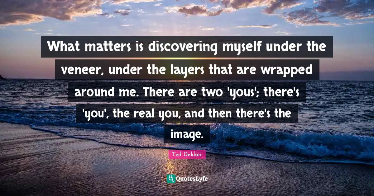 Real You Quotes: "What matters is discovering myself under the veneer, under the layers that are wrapped around me. There are two 'yous'; there's 'you', the real you, and then there's the image."
