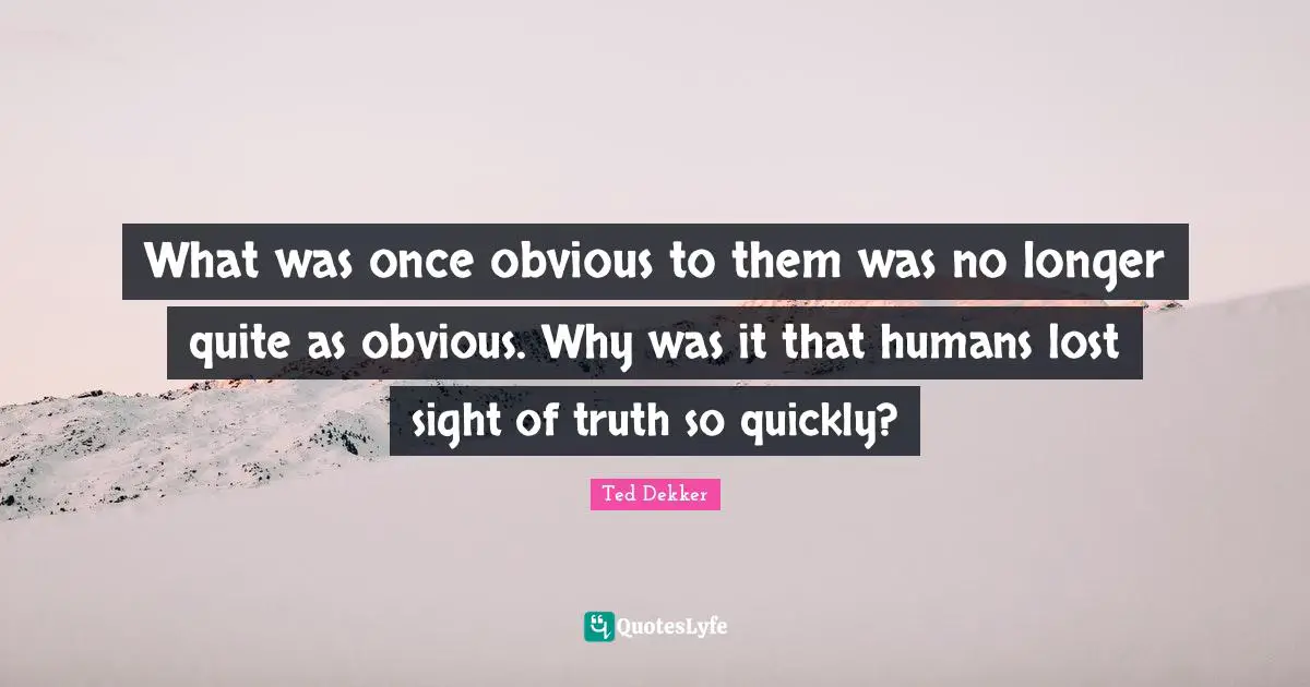 What was once obvious to them was no longer quite as obvious. Why was it that humans lost sight of truth so quickly?