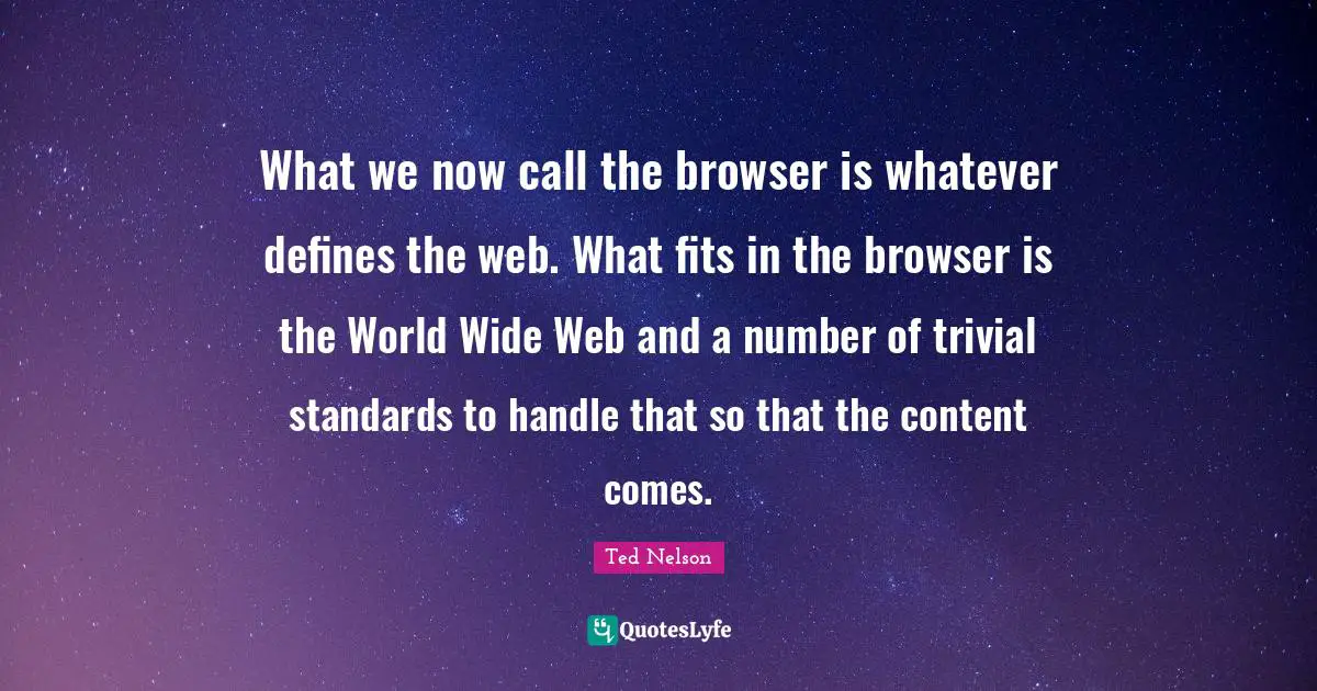 What we now call the browser is whatever defines the web. What fits in the browser is the World Wide Web and a number of trivial standards to handle that so that the content comes.